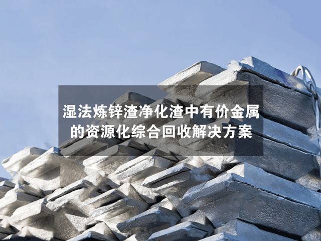 湿法炼锌渣净化渣中有价金属的资源化综合回收解决方案 